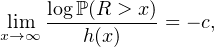      logℙ (R > x)
xli→m∞ ---h(x)----= - c,  